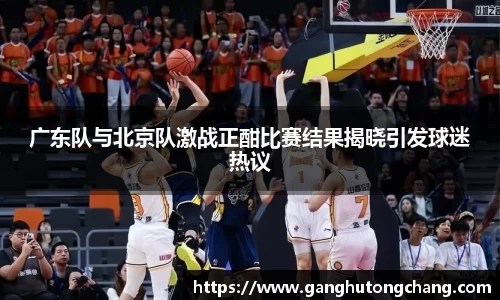 广东队与北京队激战正酣比赛结果揭晓引发球迷热议