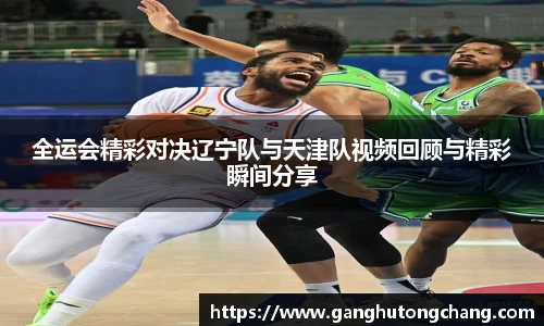 全运会精彩对决辽宁队与天津队视频回顾与精彩瞬间分享