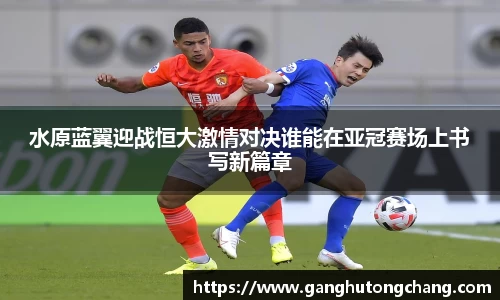 水原蓝翼迎战恒大激情对决谁能在亚冠赛场上书写新篇章
