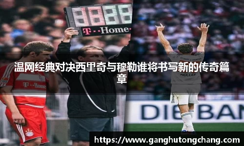 温网经典对决西里奇与穆勒谁将书写新的传奇篇章