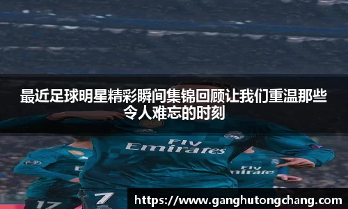 最近足球明星精彩瞬间集锦回顾让我们重温那些令人难忘的时刻