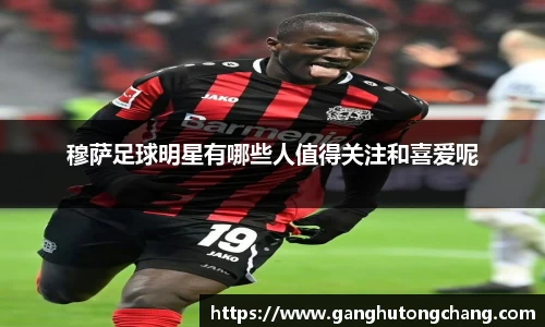 穆萨足球明星有哪些人值得关注和喜爱呢