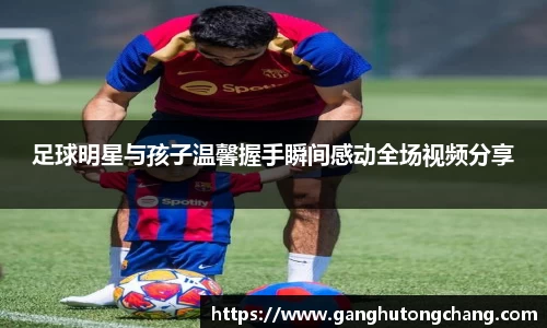 足球明星与孩子温馨握手瞬间感动全场视频分享