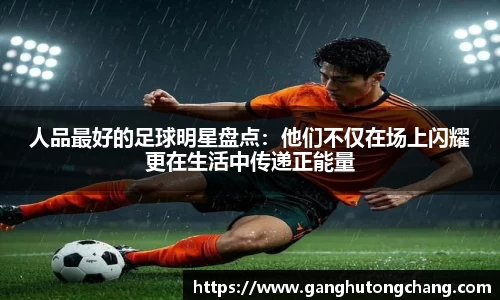人品最好的足球明星盘点：他们不仅在场上闪耀更在生活中传递正能量