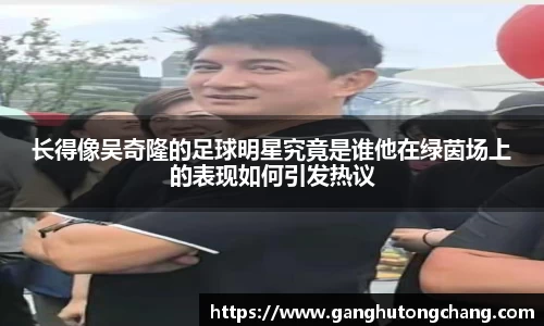长得像吴奇隆的足球明星究竟是谁他在绿茵场上的表现如何引发热议